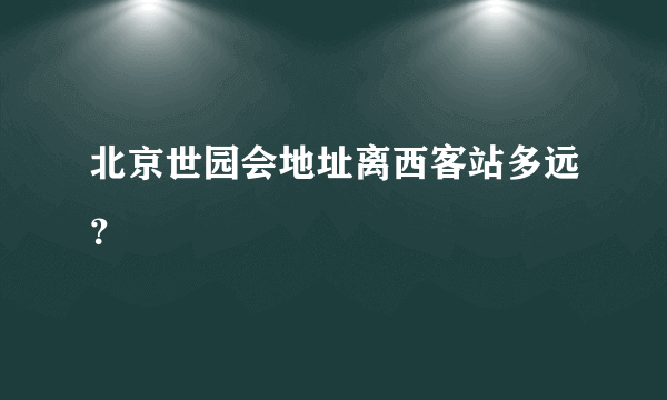 北京世园会地址离西客站多远？