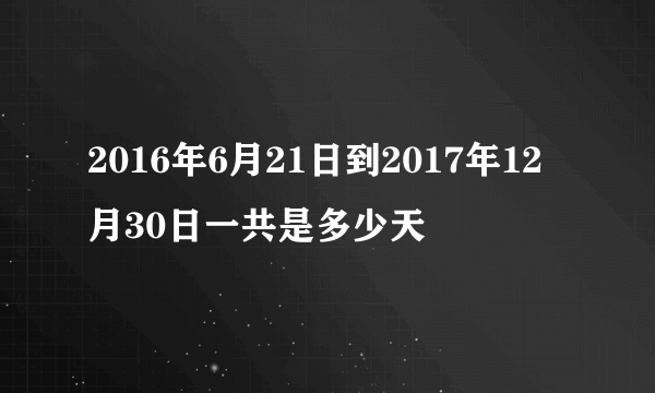 2016年6月21日到2017年12月30日一共是多少天