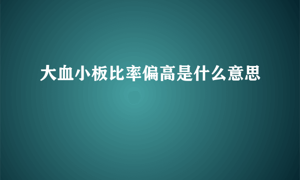 大血小板比率偏高是什么意思