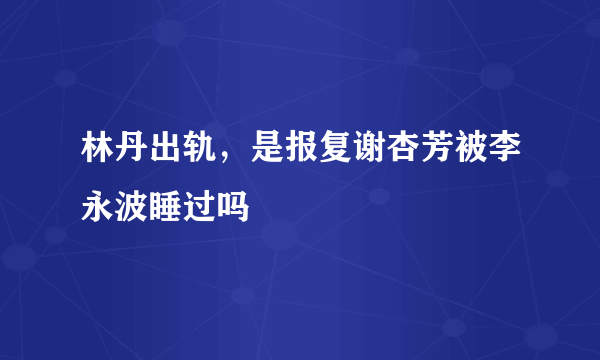 林丹出轨，是报复谢杏芳被李永波睡过吗