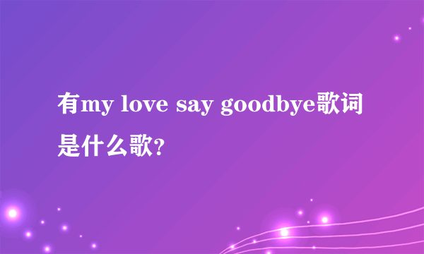 有my love say goodbye歌词是什么歌？