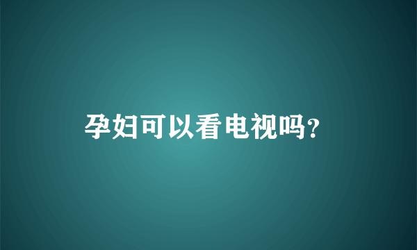 孕妇可以看电视吗？