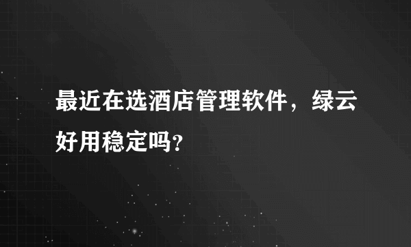 最近在选酒店管理软件，绿云好用稳定吗？