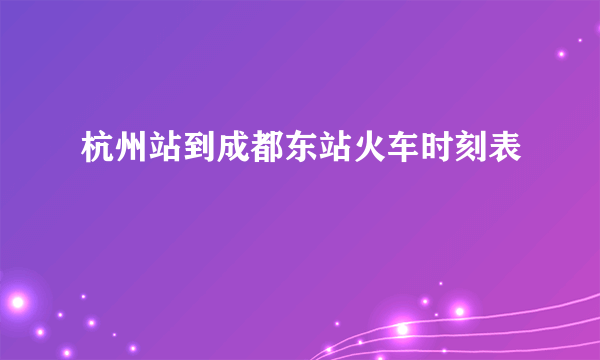 杭州站到成都东站火车时刻表