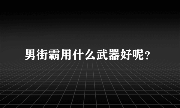 男街霸用什么武器好呢？