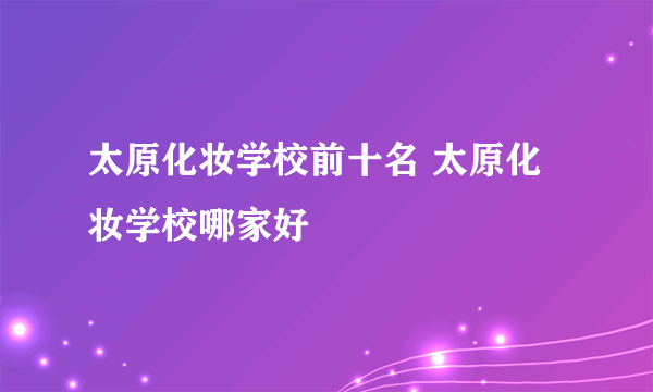 太原化妆学校前十名 太原化妆学校哪家好