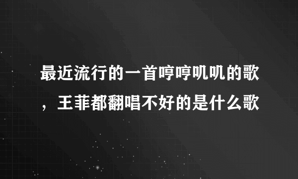 最近流行的一首哼哼叽叽的歌，王菲都翻唱不好的是什么歌