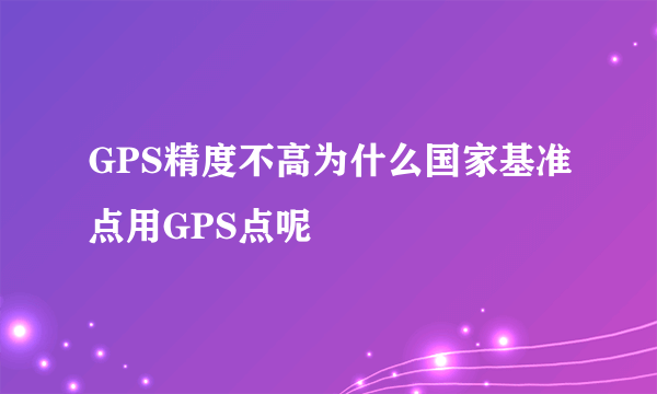 GPS精度不高为什么国家基准点用GPS点呢