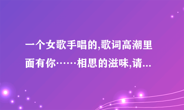 一个女歌手唱的,歌词高潮里面有你……相思的滋味,请问这是什么歌呢。