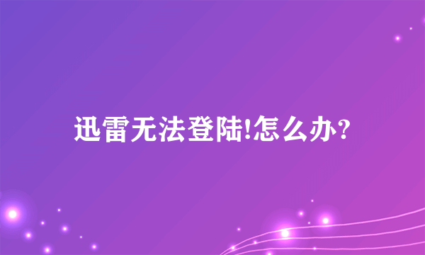 迅雷无法登陆!怎么办?