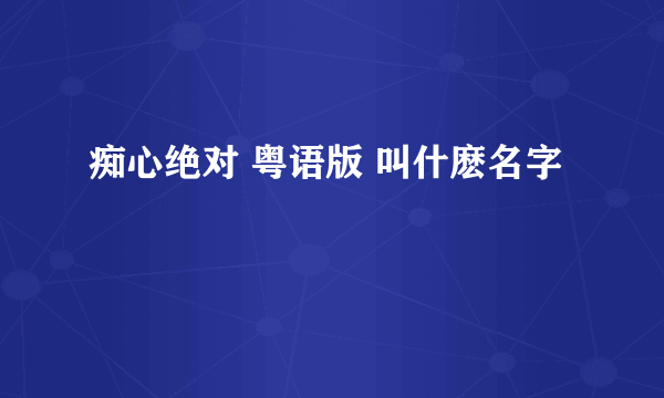 痴心绝对 粤语版 叫什麽名字