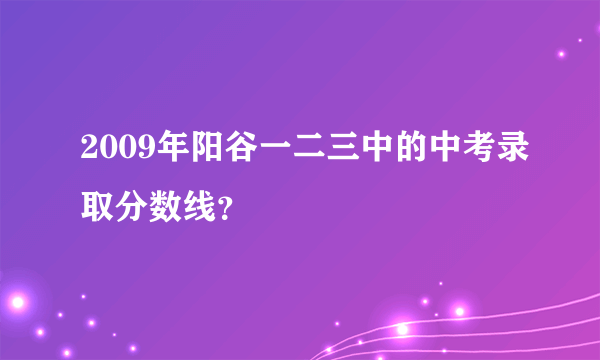 2009年阳谷一二三中的中考录取分数线？