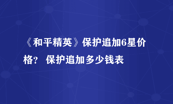 《和平精英》保护追加6星价格？ 保护追加多少钱表