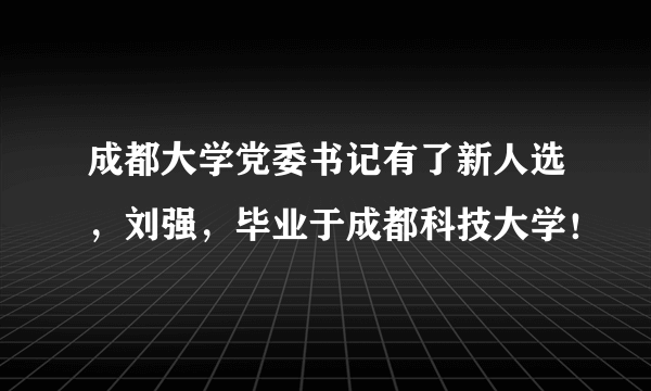 成都大学党委书记有了新人选，刘强，毕业于成都科技大学！