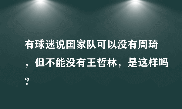 有球迷说国家队可以没有周琦，但不能没有王哲林，是这样吗？