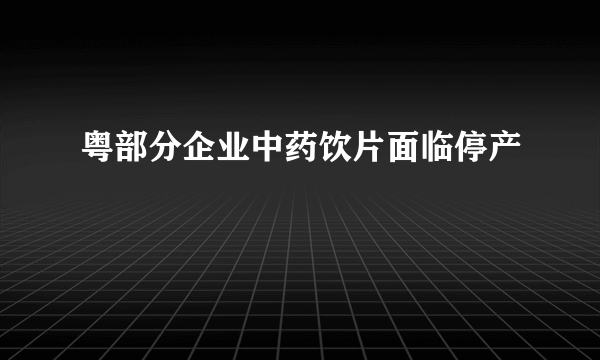 粤部分企业中药饮片面临停产