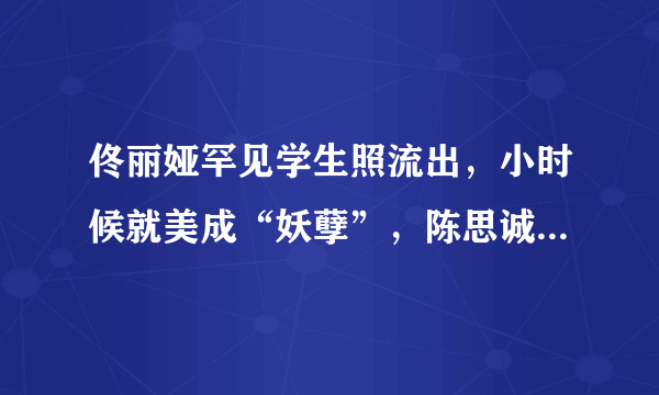 佟丽娅罕见学生照流出，小时候就美成“妖孽”，陈思诚眼光有多毒？