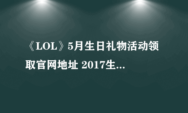 《LOL》5月生日礼物活动领取官网地址 2017生日礼物活动奖励