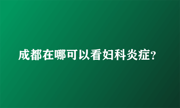 成都在哪可以看妇科炎症？