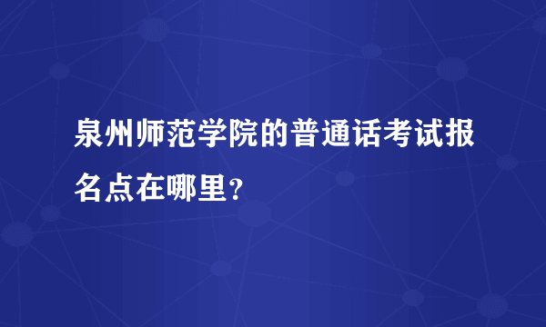 泉州师范学院的普通话考试报名点在哪里？