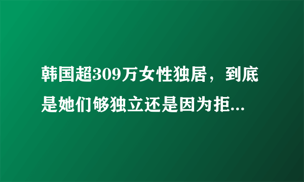 韩国超309万女性独居，到底是她们够独立还是因为拒绝结婚？