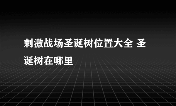 刺激战场圣诞树位置大全 圣诞树在哪里