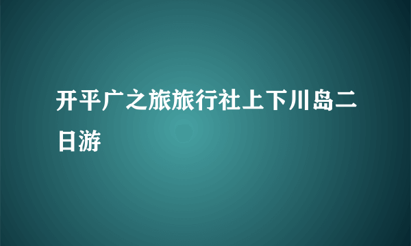 开平广之旅旅行社上下川岛二日游