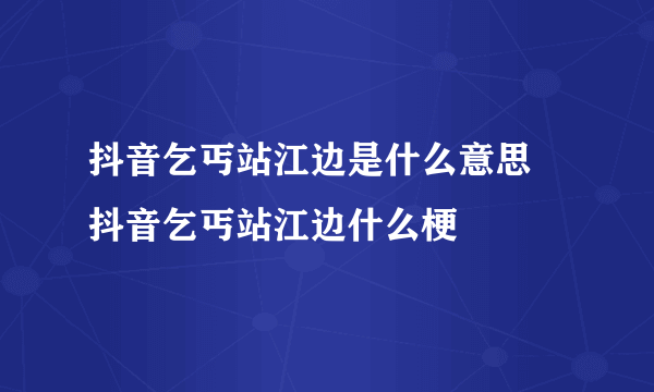 抖音乞丐站江边是什么意思 抖音乞丐站江边什么梗