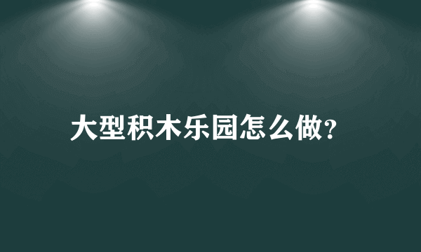 大型积木乐园怎么做？