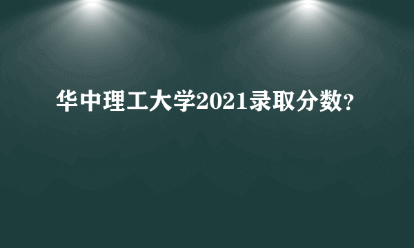 华中理工大学2021录取分数？