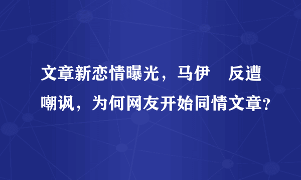 文章新恋情曝光，马伊琍反遭嘲讽，为何网友开始同情文章？