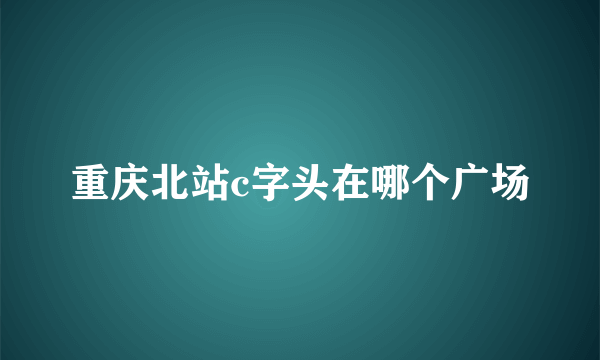 重庆北站c字头在哪个广场