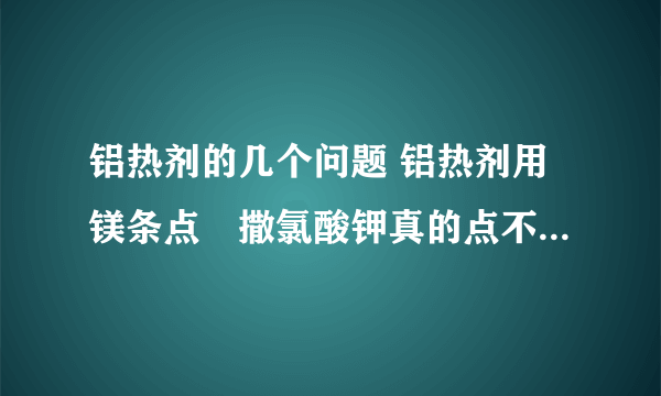 铝热剂的几个问题 铝热剂用镁条点吥撒氯酸钾真的点不燃么 那些铝粉和氧化铁粉要多纯的,貌似铝粉就有>99%的...氧化铁就只有>70的,还是AR级,怎么办吖 铝热反应的方程式是 2Al+Fe2O3=2Fe+Al2O3 吥要氧化铁要甚么. 只是问下 含量69.8%-70.1%的氧化铁可以做铝热不?