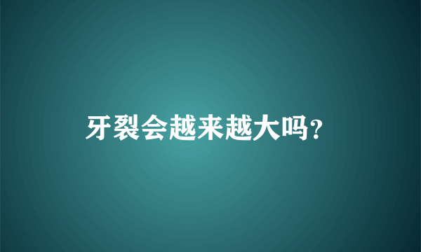 牙裂会越来越大吗？