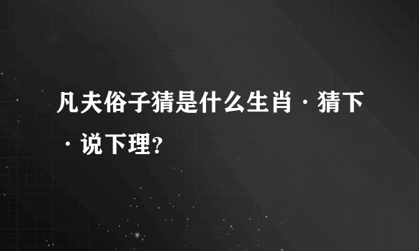 凡夫俗子猜是什么生肖·猜下·说下理？