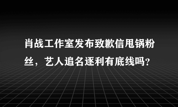 肖战工作室发布致歉信甩锅粉丝，艺人追名逐利有底线吗？