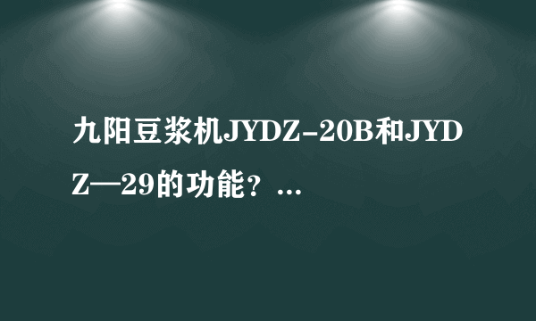 九阳豆浆机JYDZ-20B和JYDZ—29的功能？主要区别在那里啊？