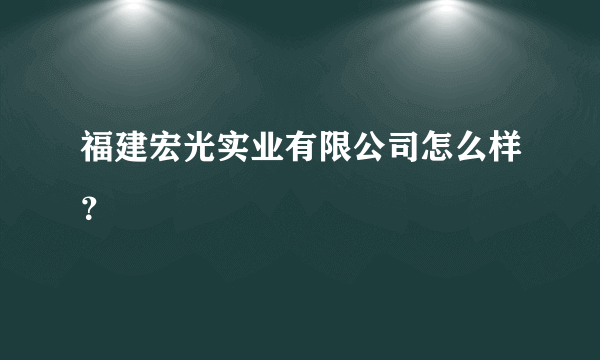 福建宏光实业有限公司怎么样？