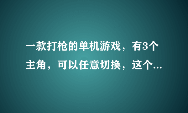 一款打枪的单机游戏，有3个主角，可以任意切换，这个游戏叫什么名字？