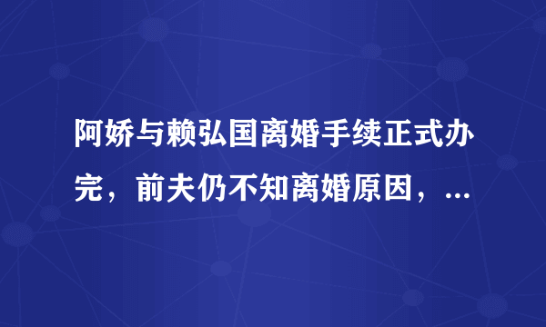 阿娇与赖弘国离婚手续正式办完，前夫仍不知离婚原因，他这是绿茶的发言吗?