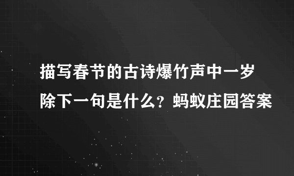 描写春节的古诗爆竹声中一岁除下一句是什么？蚂蚁庄园答案