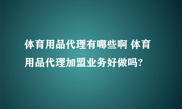 体育用品代理有哪些啊 体育用品代理加盟业务好做吗?