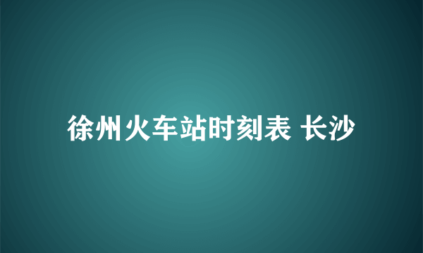 徐州火车站时刻表 长沙