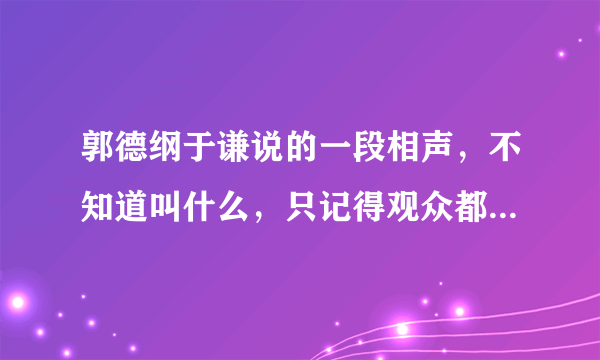 郭德纲于谦说的一段相声，不知道叫什么，只记得观众都是明星。