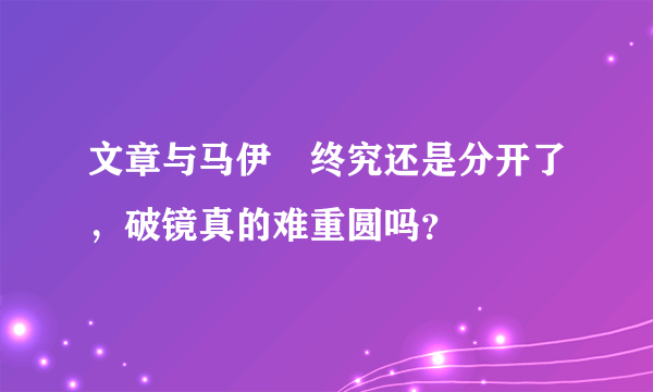 文章与马伊琍终究还是分开了，破镜真的难重圆吗？