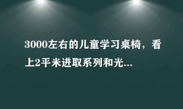 3000左右的儿童学习桌椅，看上2平米进取系列和光明园迪仁者系列，哪款桌子好点？