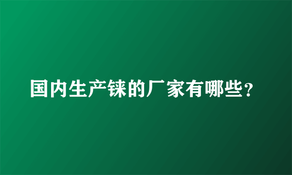 国内生产铼的厂家有哪些？