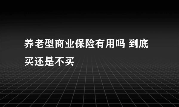 养老型商业保险有用吗 到底买还是不买