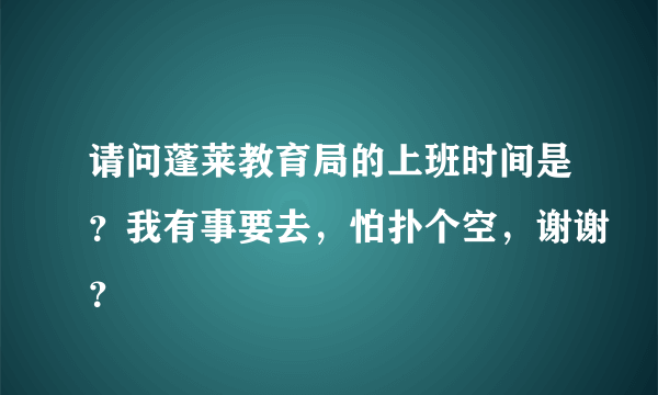 请问蓬莱教育局的上班时间是？我有事要去，怕扑个空，谢谢？