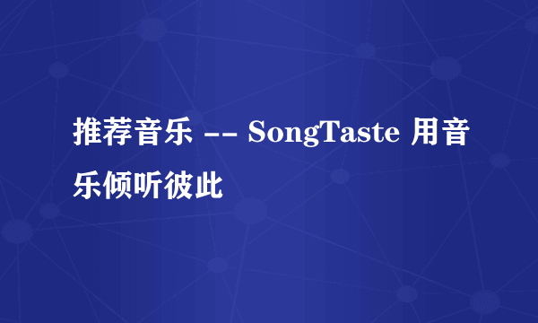 推荐音乐 -- SongTaste 用音乐倾听彼此